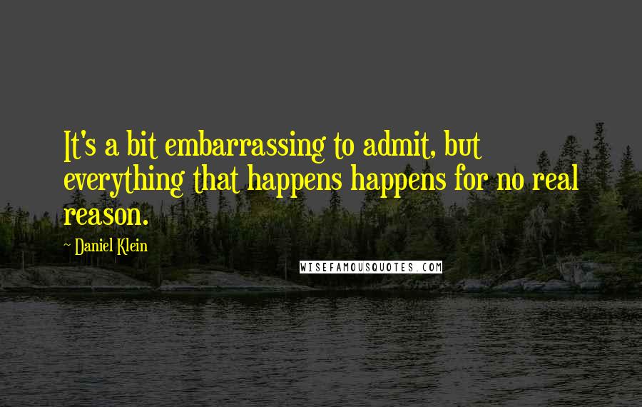 Daniel Klein Quotes: It's a bit embarrassing to admit, but everything that happens happens for no real reason.