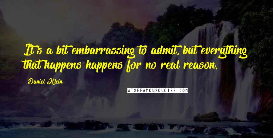 Daniel Klein Quotes: It's a bit embarrassing to admit, but everything that happens happens for no real reason.