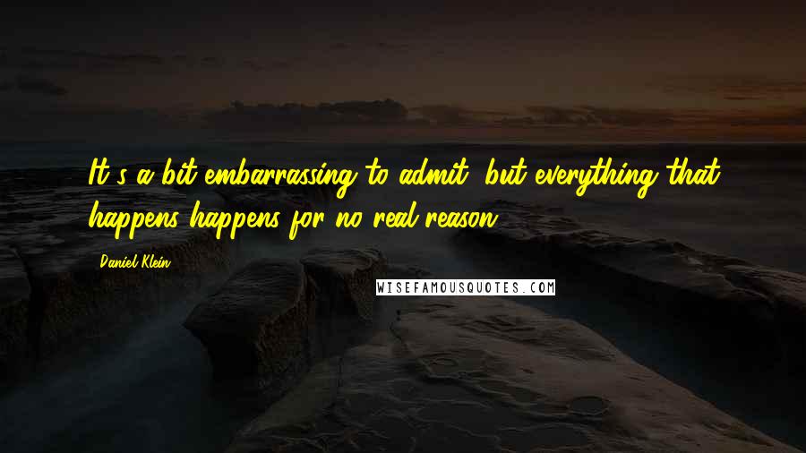 Daniel Klein Quotes: It's a bit embarrassing to admit, but everything that happens happens for no real reason.