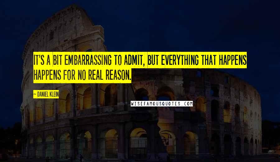 Daniel Klein Quotes: It's a bit embarrassing to admit, but everything that happens happens for no real reason.