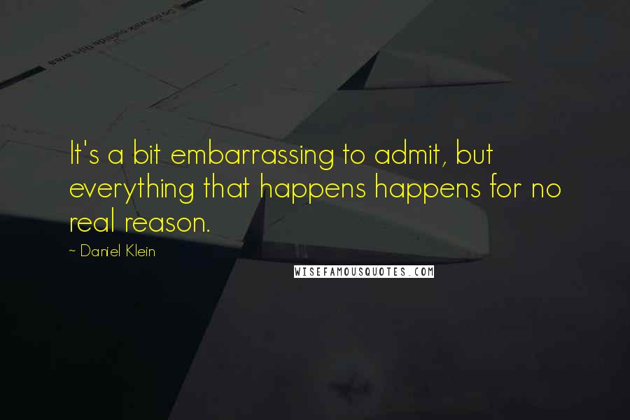 Daniel Klein Quotes: It's a bit embarrassing to admit, but everything that happens happens for no real reason.