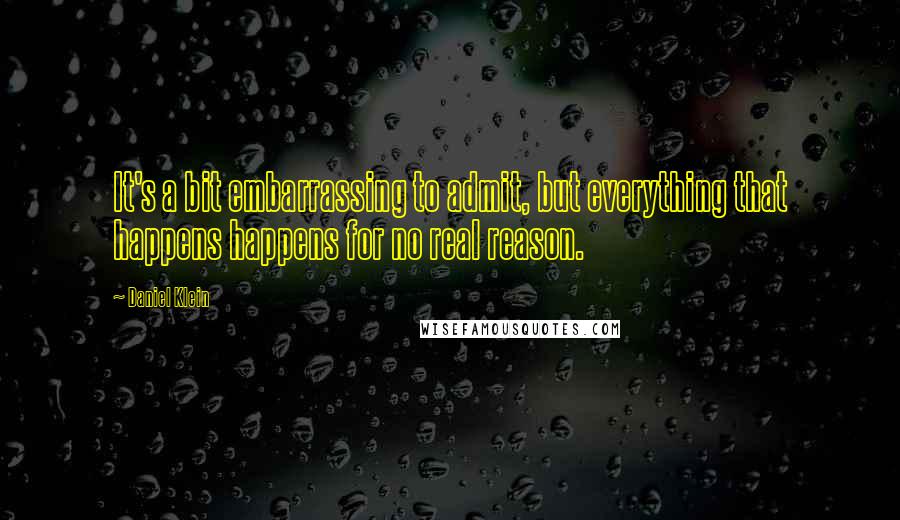 Daniel Klein Quotes: It's a bit embarrassing to admit, but everything that happens happens for no real reason.