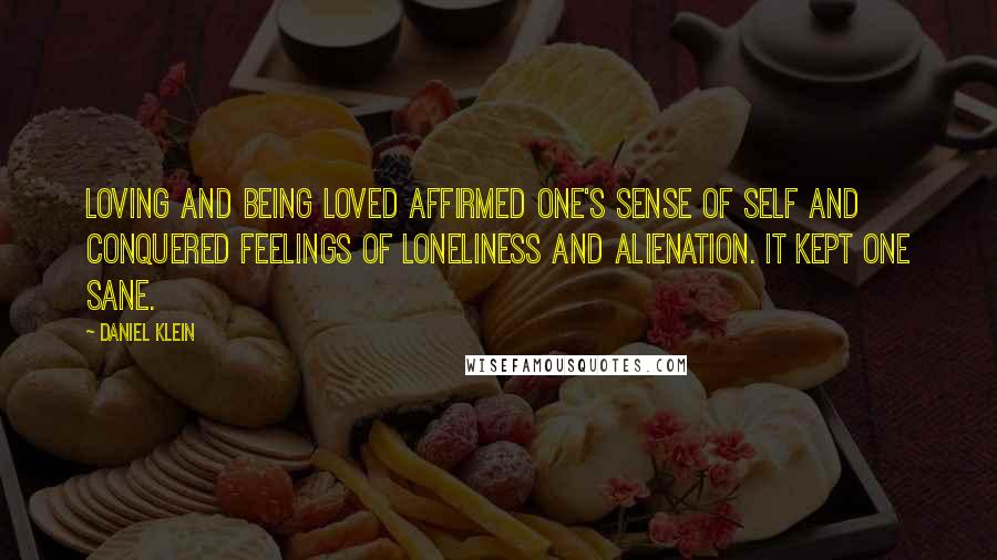 Daniel Klein Quotes: Loving and being loved affirmed one's sense of self and conquered feelings of loneliness and alienation. It kept one sane.