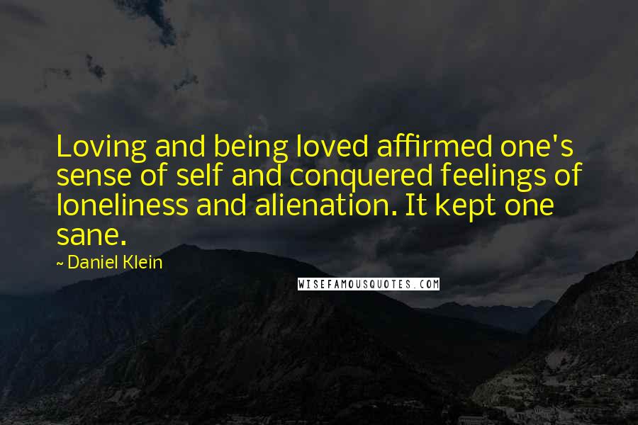 Daniel Klein Quotes: Loving and being loved affirmed one's sense of self and conquered feelings of loneliness and alienation. It kept one sane.