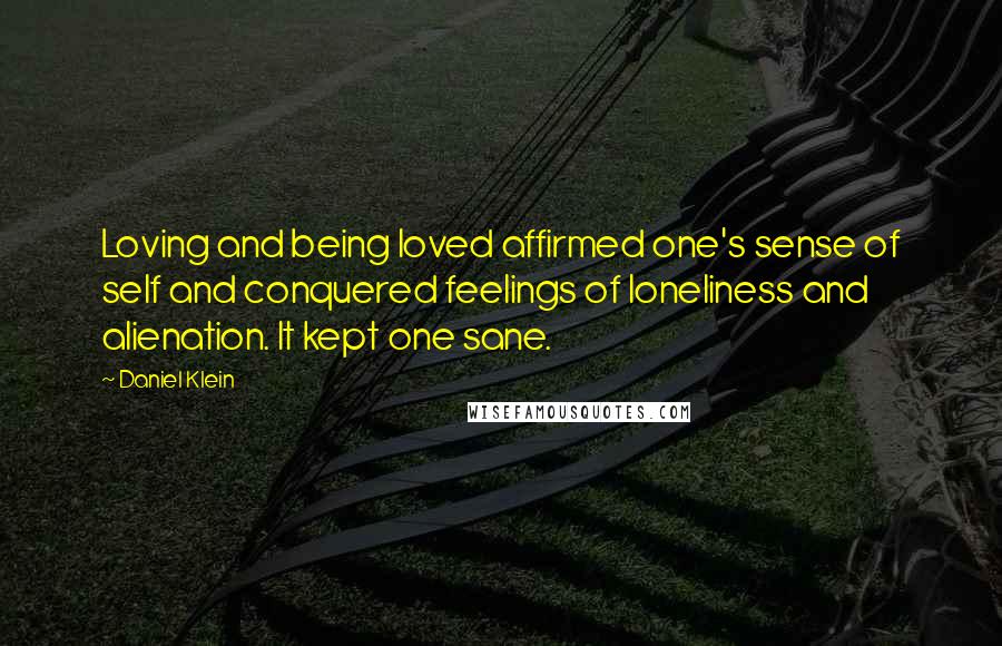 Daniel Klein Quotes: Loving and being loved affirmed one's sense of self and conquered feelings of loneliness and alienation. It kept one sane.