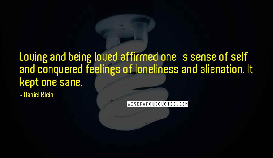 Daniel Klein Quotes: Loving and being loved affirmed one's sense of self and conquered feelings of loneliness and alienation. It kept one sane.