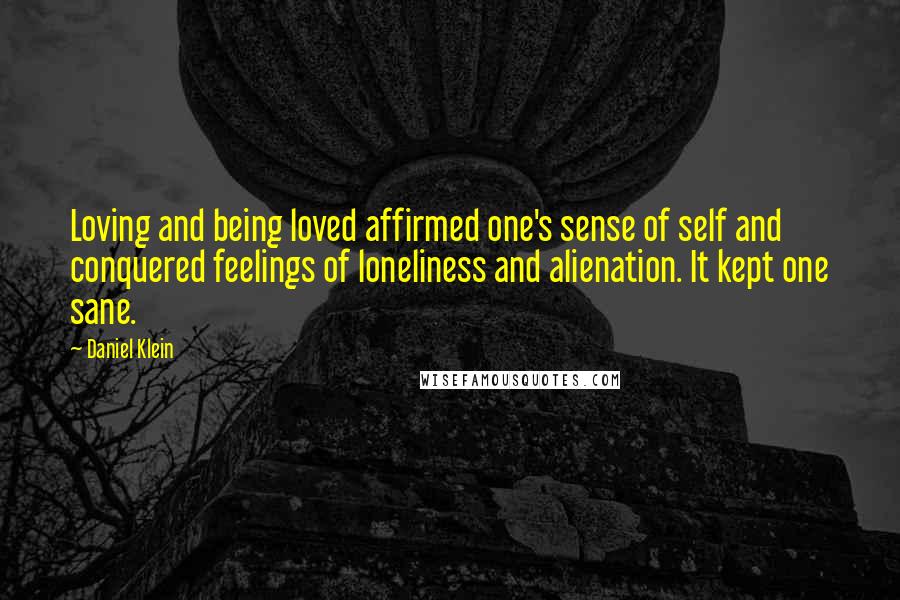 Daniel Klein Quotes: Loving and being loved affirmed one's sense of self and conquered feelings of loneliness and alienation. It kept one sane.