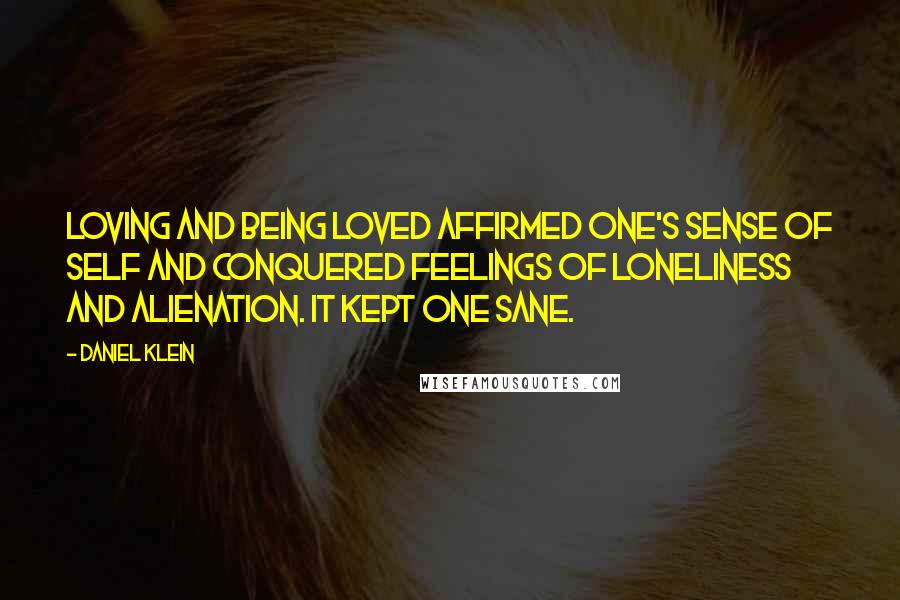 Daniel Klein Quotes: Loving and being loved affirmed one's sense of self and conquered feelings of loneliness and alienation. It kept one sane.