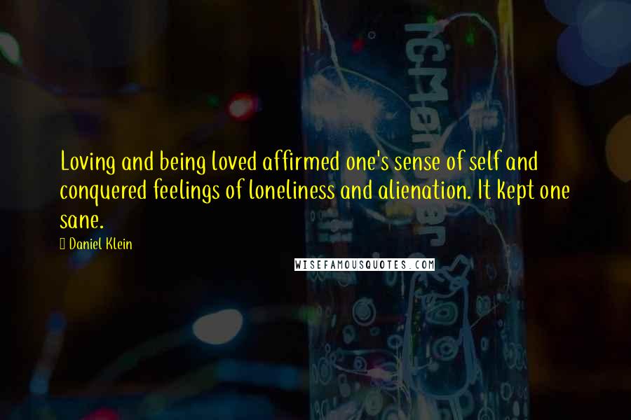 Daniel Klein Quotes: Loving and being loved affirmed one's sense of self and conquered feelings of loneliness and alienation. It kept one sane.