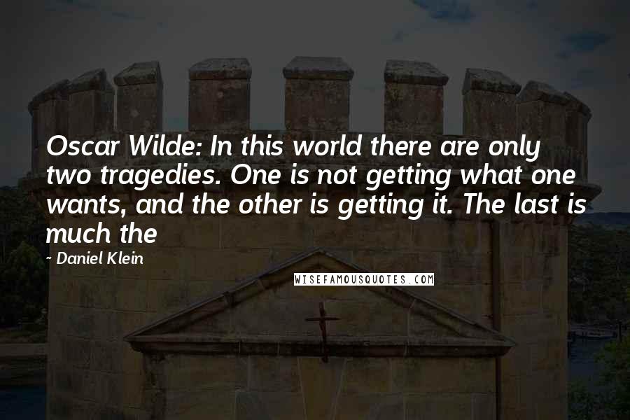 Daniel Klein Quotes: Oscar Wilde: In this world there are only two tragedies. One is not getting what one wants, and the other is getting it. The last is much the