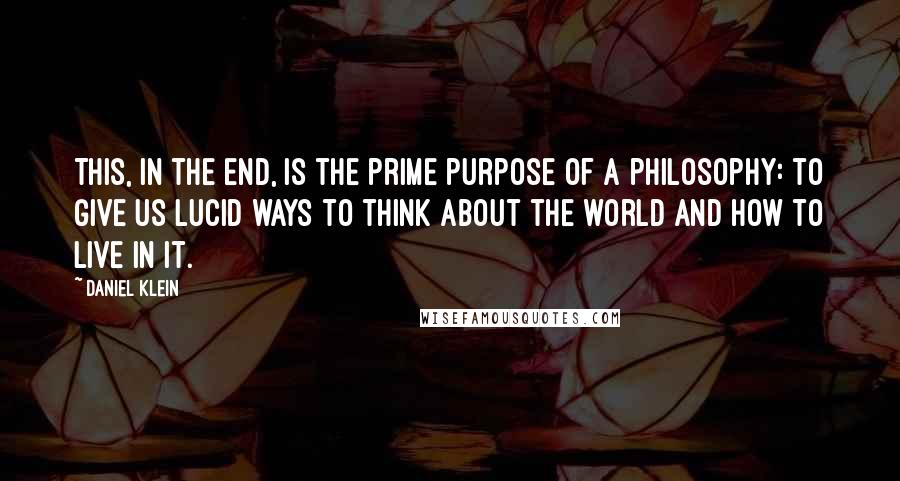 Daniel Klein Quotes: This, in the end, is the prime purpose of a philosophy: to give us lucid ways to think about the world and how to live in it.