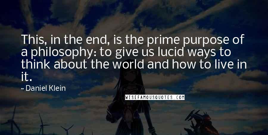 Daniel Klein Quotes: This, in the end, is the prime purpose of a philosophy: to give us lucid ways to think about the world and how to live in it.