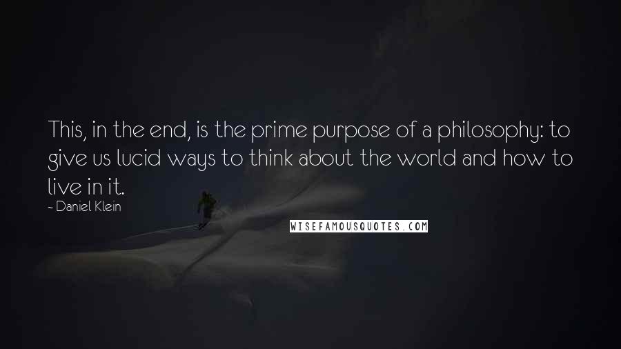 Daniel Klein Quotes: This, in the end, is the prime purpose of a philosophy: to give us lucid ways to think about the world and how to live in it.