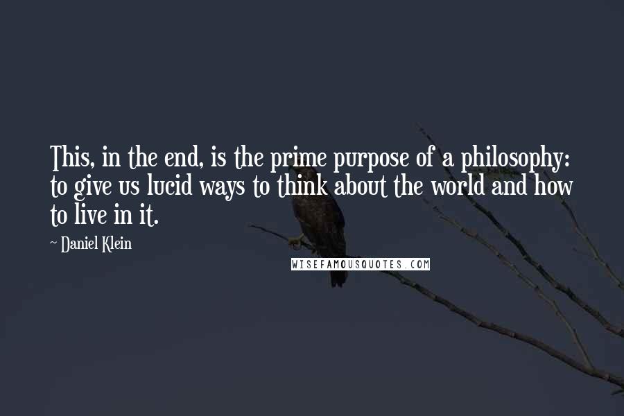 Daniel Klein Quotes: This, in the end, is the prime purpose of a philosophy: to give us lucid ways to think about the world and how to live in it.