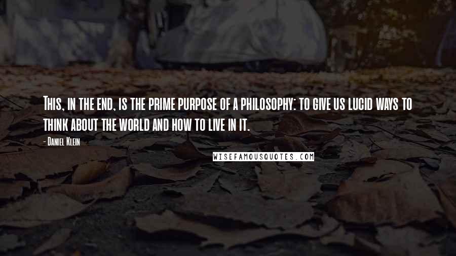 Daniel Klein Quotes: This, in the end, is the prime purpose of a philosophy: to give us lucid ways to think about the world and how to live in it.
