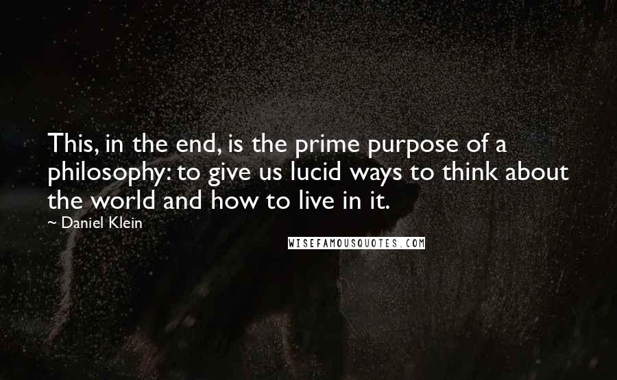 Daniel Klein Quotes: This, in the end, is the prime purpose of a philosophy: to give us lucid ways to think about the world and how to live in it.