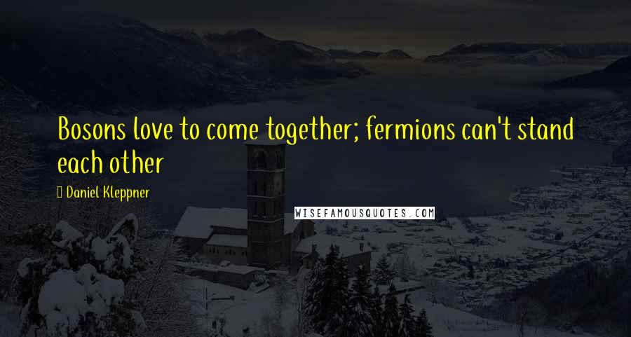 Daniel Kleppner Quotes: Bosons love to come together; fermions can't stand each other