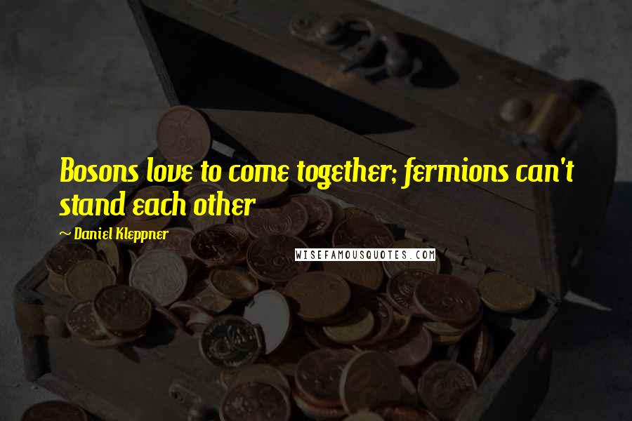 Daniel Kleppner Quotes: Bosons love to come together; fermions can't stand each other