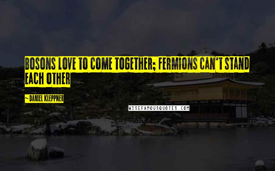 Daniel Kleppner Quotes: Bosons love to come together; fermions can't stand each other