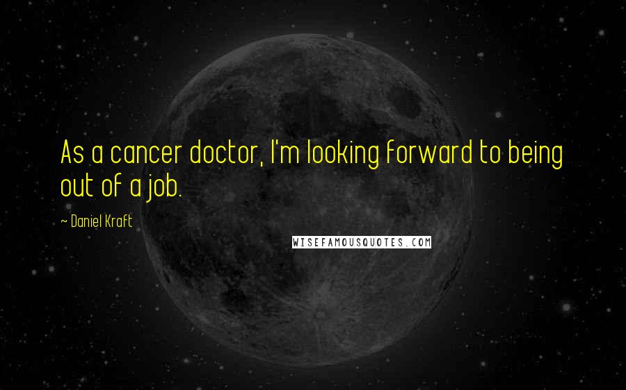 Daniel Kraft Quotes: As a cancer doctor, I'm looking forward to being out of a job.