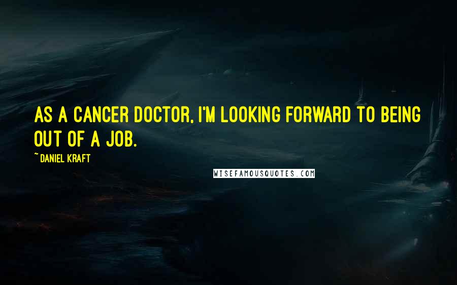 Daniel Kraft Quotes: As a cancer doctor, I'm looking forward to being out of a job.