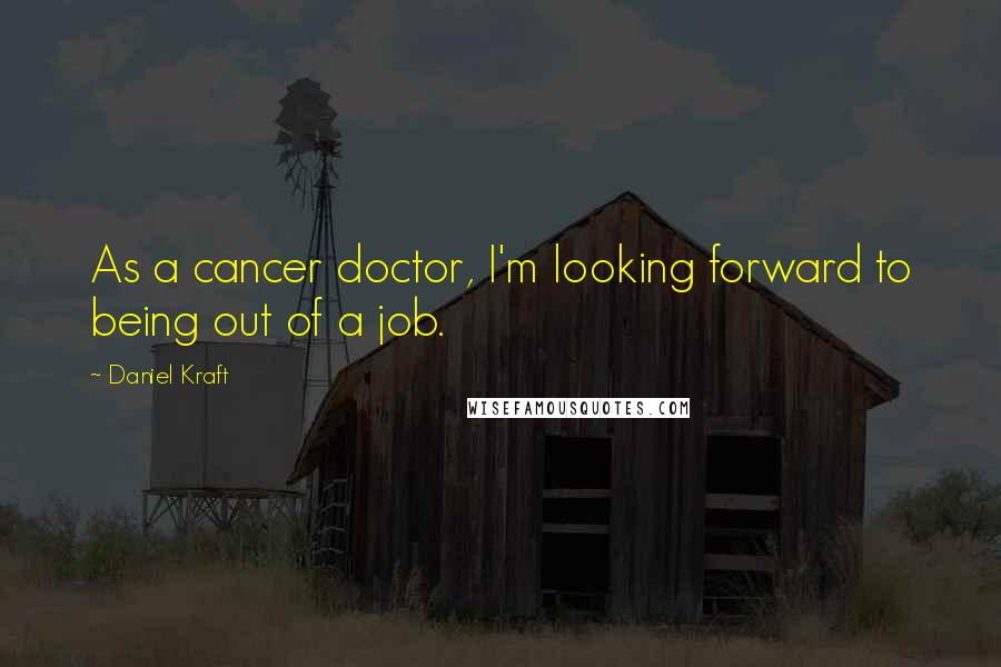 Daniel Kraft Quotes: As a cancer doctor, I'm looking forward to being out of a job.