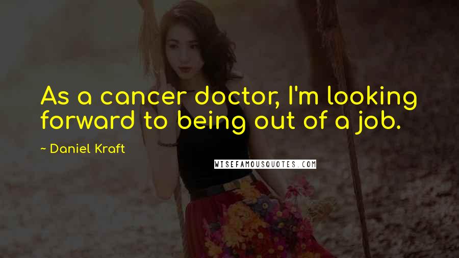 Daniel Kraft Quotes: As a cancer doctor, I'm looking forward to being out of a job.