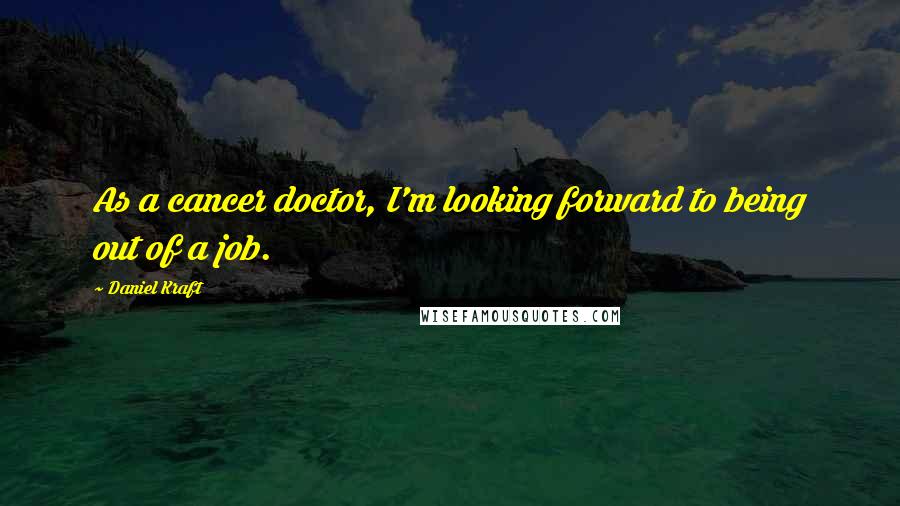 Daniel Kraft Quotes: As a cancer doctor, I'm looking forward to being out of a job.