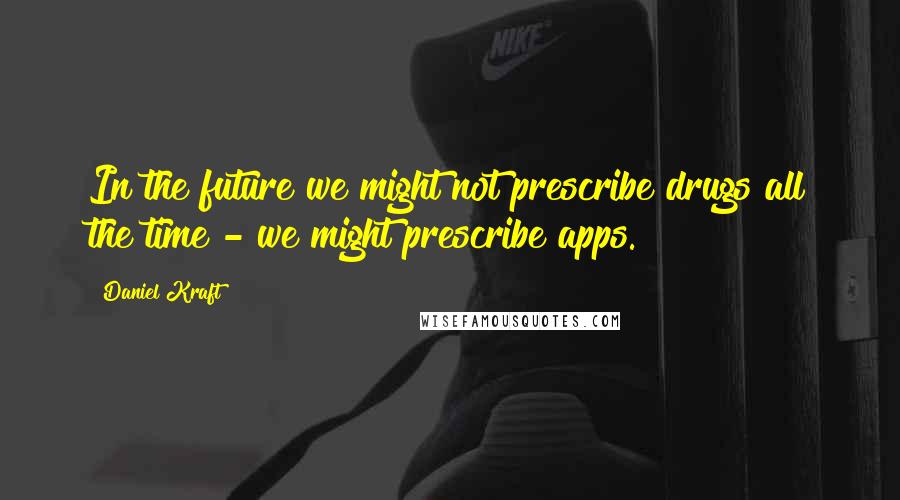 Daniel Kraft Quotes: In the future we might not prescribe drugs all the time - we might prescribe apps.