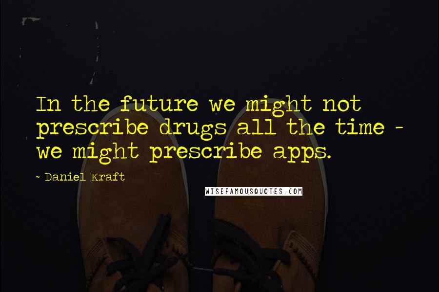 Daniel Kraft Quotes: In the future we might not prescribe drugs all the time - we might prescribe apps.