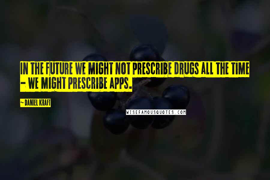 Daniel Kraft Quotes: In the future we might not prescribe drugs all the time - we might prescribe apps.