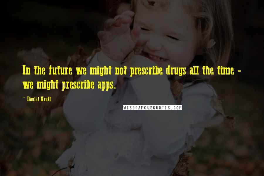 Daniel Kraft Quotes: In the future we might not prescribe drugs all the time - we might prescribe apps.