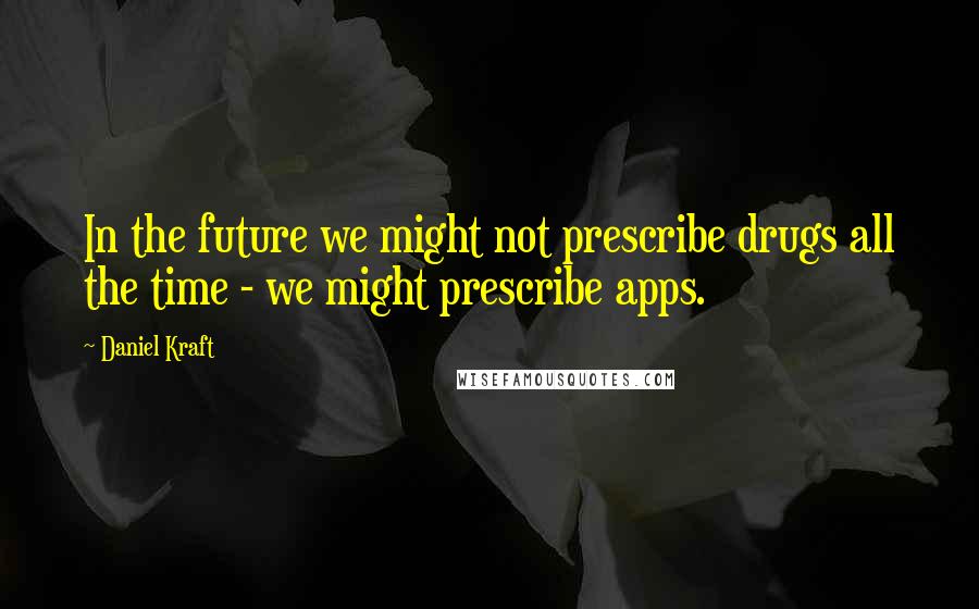 Daniel Kraft Quotes: In the future we might not prescribe drugs all the time - we might prescribe apps.