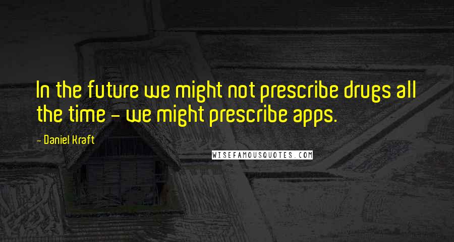 Daniel Kraft Quotes: In the future we might not prescribe drugs all the time - we might prescribe apps.