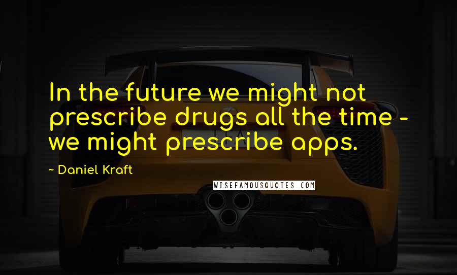 Daniel Kraft Quotes: In the future we might not prescribe drugs all the time - we might prescribe apps.