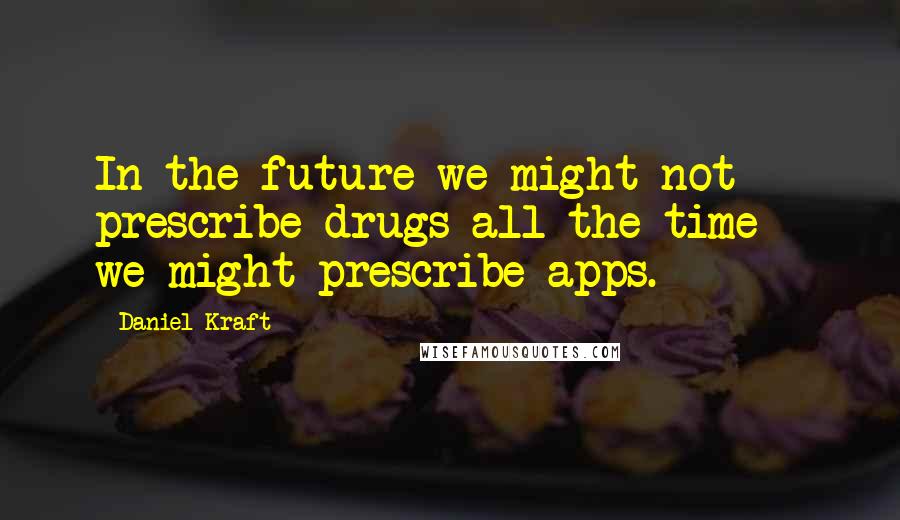 Daniel Kraft Quotes: In the future we might not prescribe drugs all the time - we might prescribe apps.