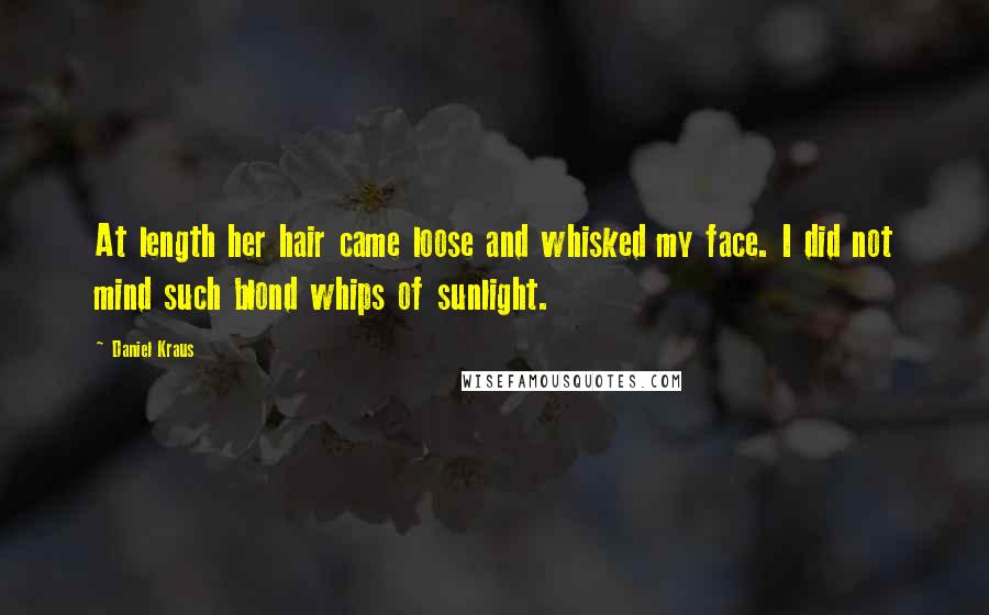 Daniel Kraus Quotes: At length her hair came loose and whisked my face. I did not mind such blond whips of sunlight.