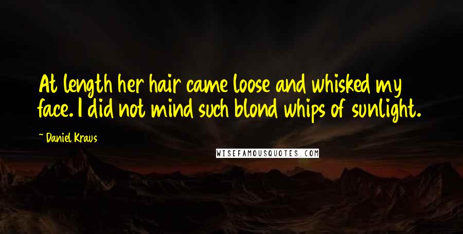 Daniel Kraus Quotes: At length her hair came loose and whisked my face. I did not mind such blond whips of sunlight.