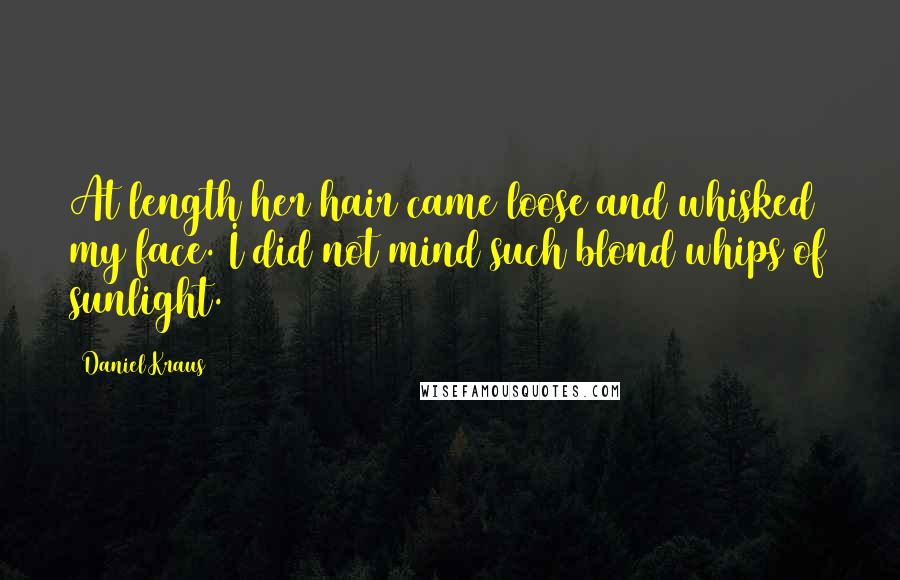 Daniel Kraus Quotes: At length her hair came loose and whisked my face. I did not mind such blond whips of sunlight.