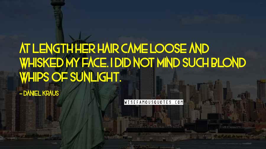 Daniel Kraus Quotes: At length her hair came loose and whisked my face. I did not mind such blond whips of sunlight.