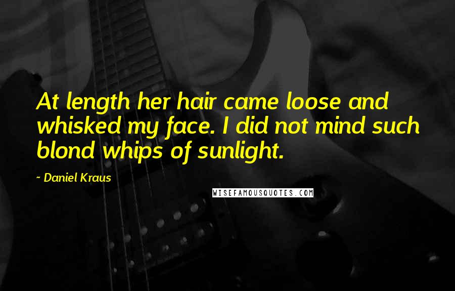 Daniel Kraus Quotes: At length her hair came loose and whisked my face. I did not mind such blond whips of sunlight.