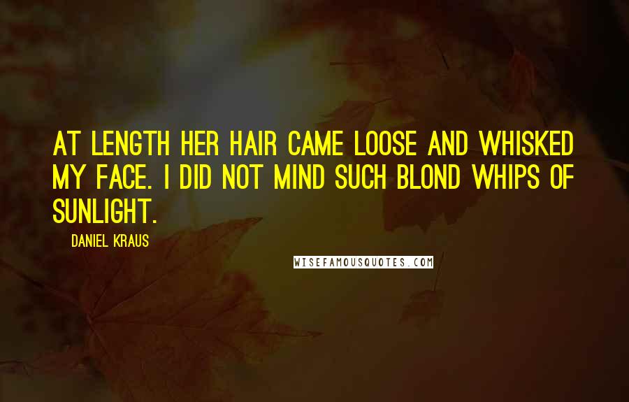 Daniel Kraus Quotes: At length her hair came loose and whisked my face. I did not mind such blond whips of sunlight.