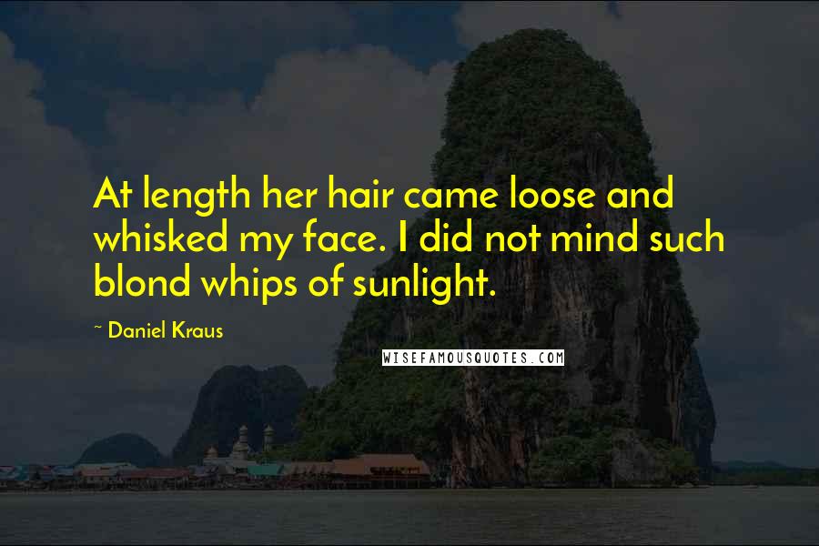 Daniel Kraus Quotes: At length her hair came loose and whisked my face. I did not mind such blond whips of sunlight.