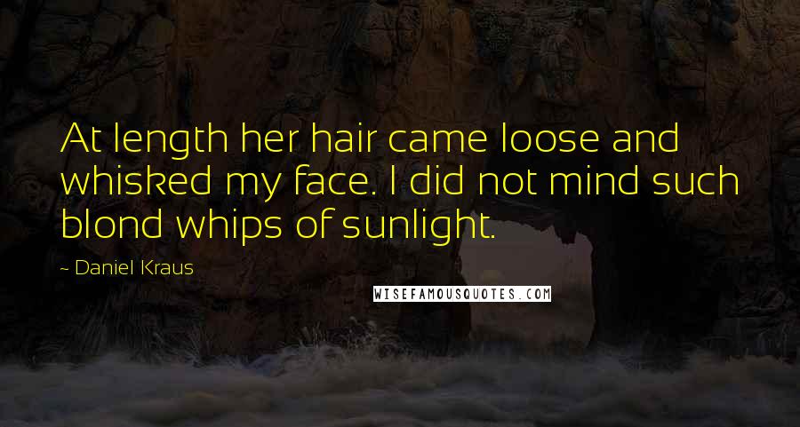 Daniel Kraus Quotes: At length her hair came loose and whisked my face. I did not mind such blond whips of sunlight.