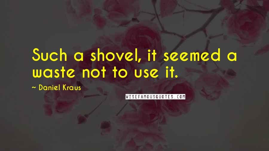 Daniel Kraus Quotes: Such a shovel, it seemed a waste not to use it.