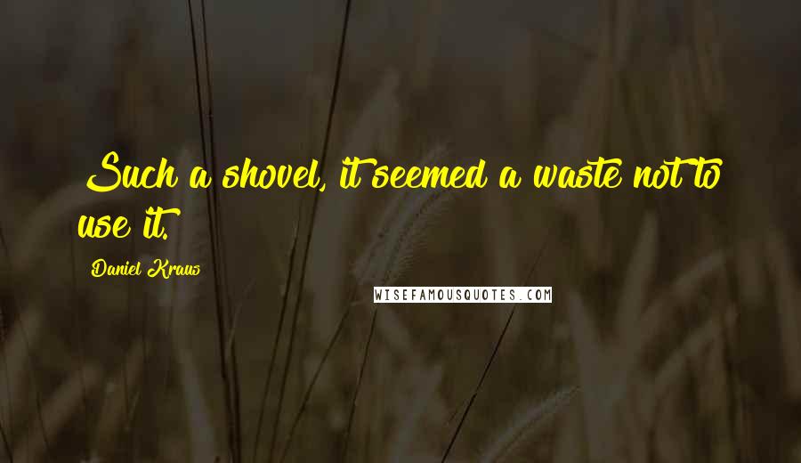 Daniel Kraus Quotes: Such a shovel, it seemed a waste not to use it.