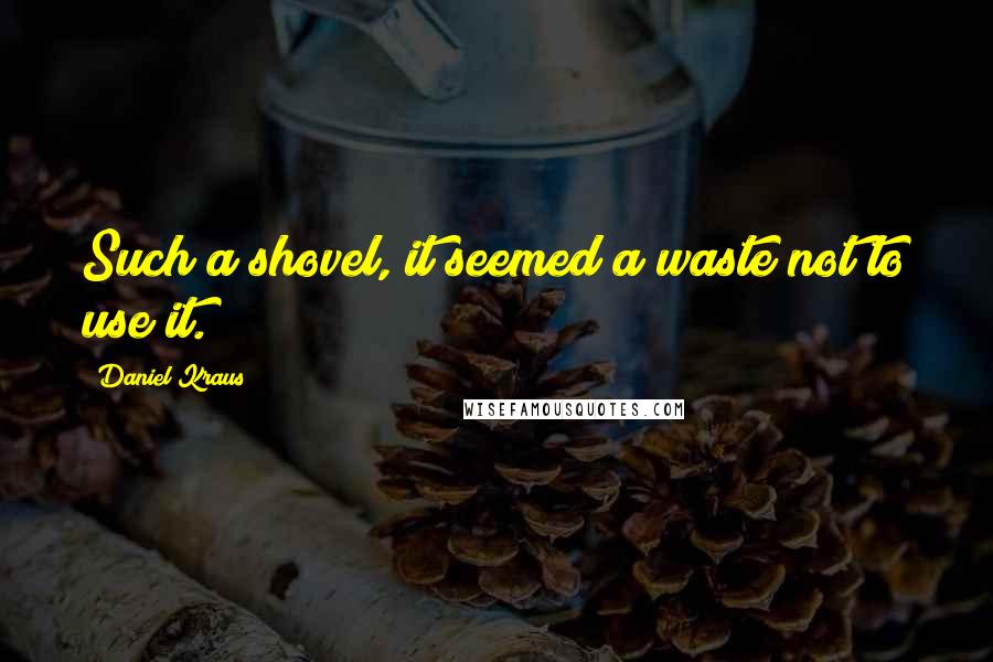 Daniel Kraus Quotes: Such a shovel, it seemed a waste not to use it.