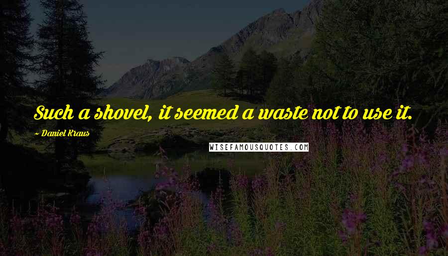 Daniel Kraus Quotes: Such a shovel, it seemed a waste not to use it.