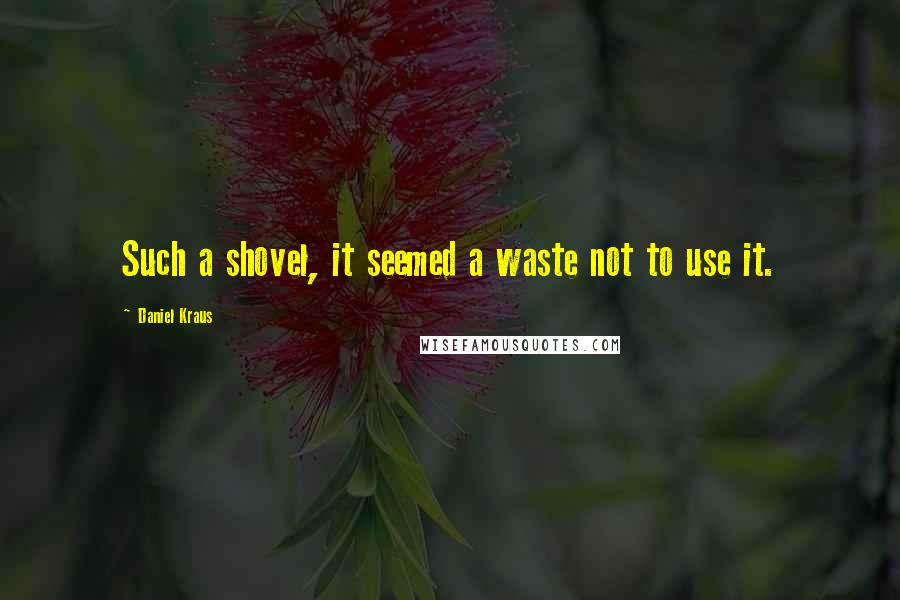 Daniel Kraus Quotes: Such a shovel, it seemed a waste not to use it.