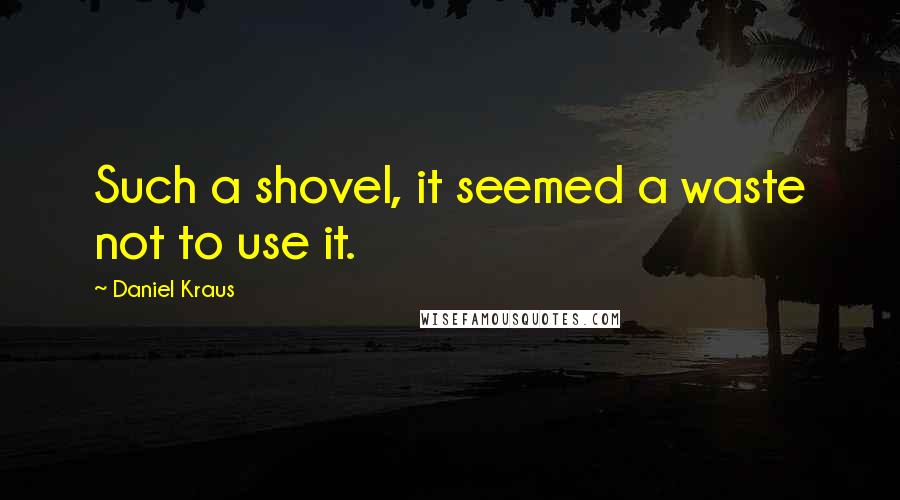 Daniel Kraus Quotes: Such a shovel, it seemed a waste not to use it.